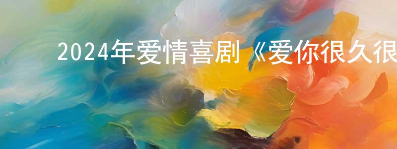 ﻿陈志同发布﻿2024年爱情喜剧《爱你很久很久》BD国语中字迅雷下载_电影天堂